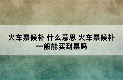 火车票候补+什么意思 火车票候补一般能买到票吗